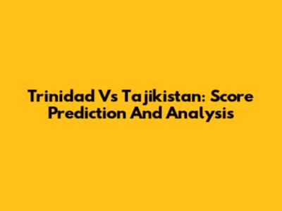 Trinidad Vs Tajikistan: Score Prediction And Analysis