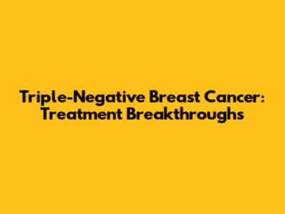 Triple-Negative Breast Cancer: Treatment Breakthroughs