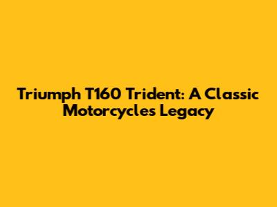 Triumph T160 Trident: A Classic Motorcycle's Legacy