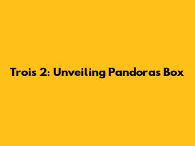 Trois 2: Unveiling Pandora's Box