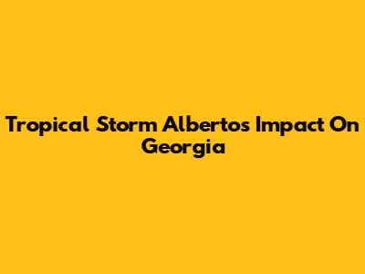 Tropical Storm Alberto's Impact On Georgia