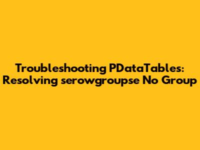 Troubleshooting PDataTables: Resolving 'serowgroupse No Group'