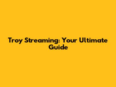 Troy Streaming: Your Ultimate Guide