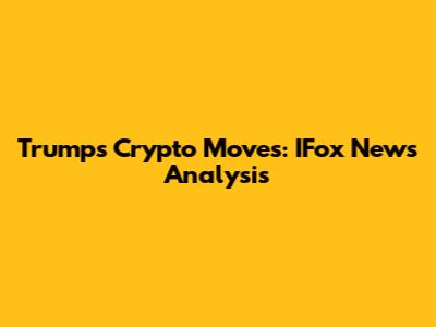 Trump's Crypto Moves: IFox News Analysis