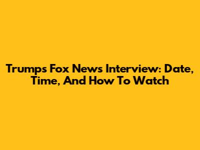 Trump's Fox News Interview: Date, Time, And How To Watch