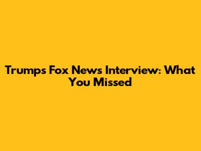 Trump's Fox News Interview: What You Missed
