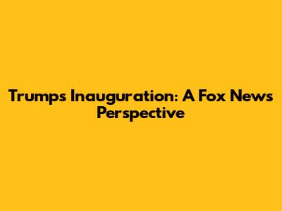 Trump's Inauguration: A Fox News Perspective