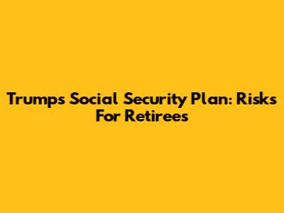 Trump's Social Security Plan: Risks For Retirees