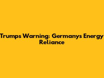 Trump's Warning: Germany's Energy Reliance