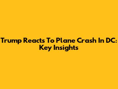 Trump Reacts To Plane Crash In DC: Key Insights
