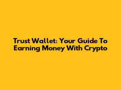 Trust Wallet: Your Guide To Earning Money With Crypto