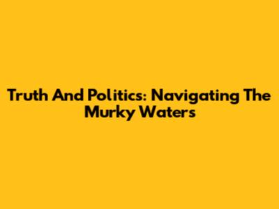 Truth And Politics: Navigating The Murky Waters
