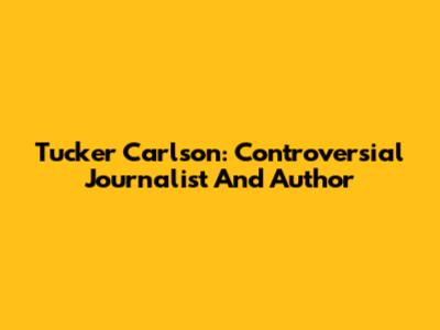 Tucker Carlson: Controversial Journalist And Author