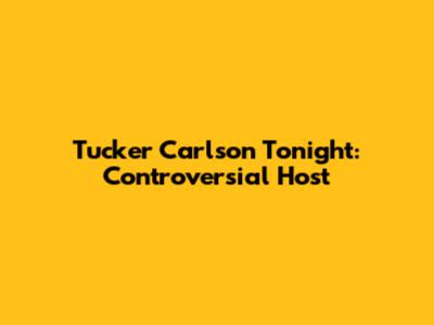 Tucker Carlson Tonight: Controversial Host