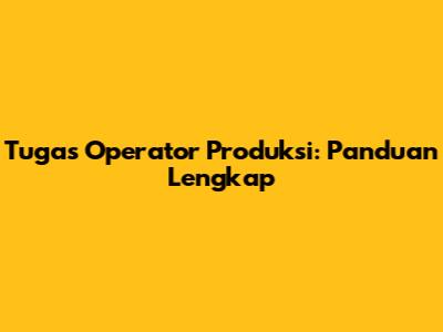 Tugas Operator Produksi: Panduan Lengkap
