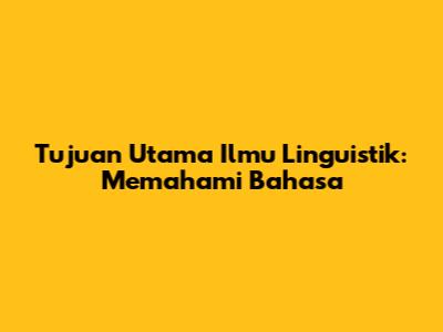 Tujuan Utama Ilmu Linguistik: Memahami Bahasa
