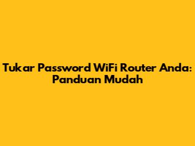 Tukar Password WiFi Router Anda: Panduan Mudah