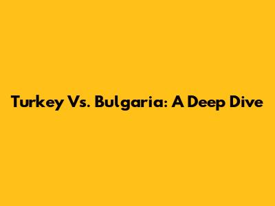 Turkey Vs. Bulgaria: A Deep Dive