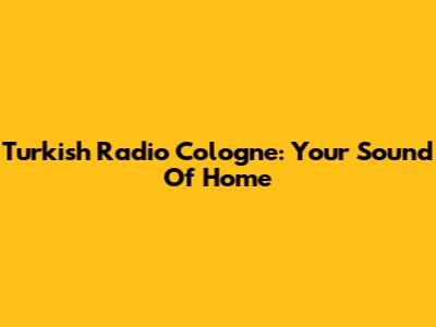 Turkish Radio Cologne: Your Sound Of Home