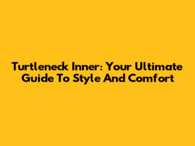 Turtleneck Inner: Your Ultimate Guide To Style And Comfort