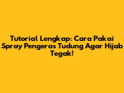 Tutorial Lengkap: Cara Pakai Spray Pengeras Tudung Agar Hijab Tegak!