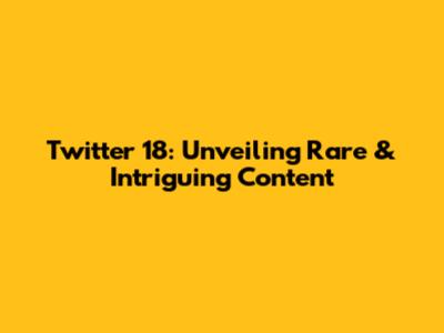 Twitter 18: Unveiling Rare & Intriguing Content
