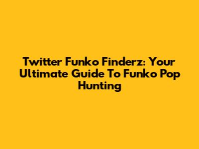 Twitter Funko Finderz: Your Ultimate Guide To Funko Pop Hunting