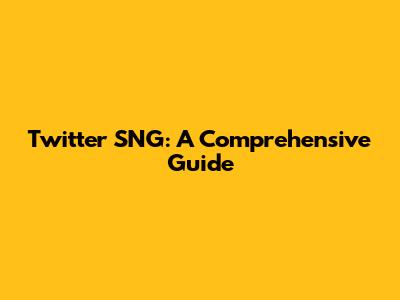 Twitter SNG: A Comprehensive Guide