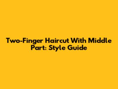 Two-Finger Haircut With Middle Part: Style Guide