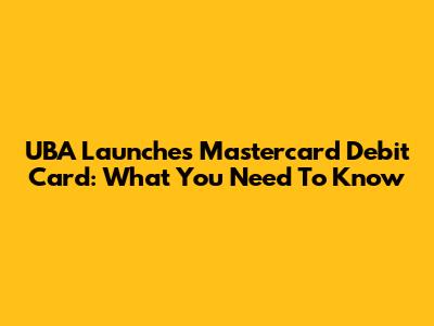 UBA Launches Mastercard Debit Card: What You Need To Know