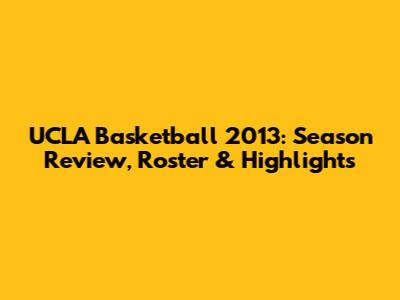 UCLA Basketball 2013: Season Review, Roster & Highlights