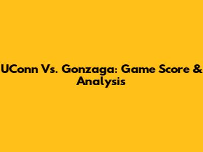 UConn Vs. Gonzaga: Game Score & Analysis