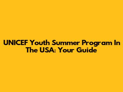 UNICEF Youth Summer Program In The USA: Your Guide