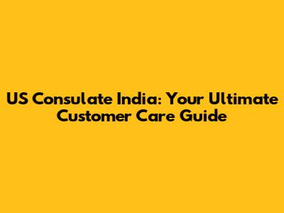 US Consulate India: Your Ultimate Customer Care Guide