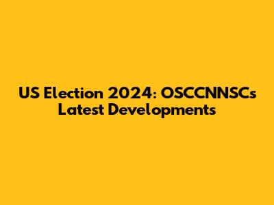 US Election 2024: OSCCNNSC's Latest Developments