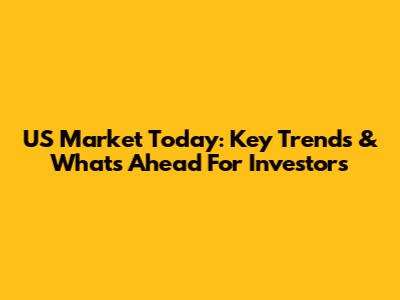 US Market Today: Key Trends & What's Ahead For Investors