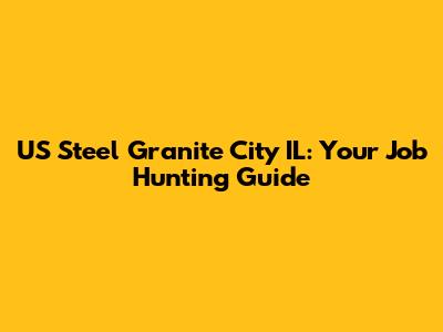 US Steel Granite City IL: Your Job Hunting Guide