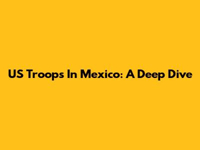 US Troops In Mexico: A Deep Dive