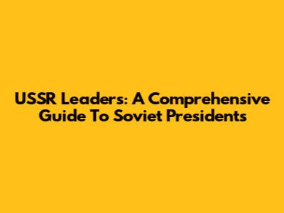 USSR Leaders: A Comprehensive Guide To Soviet Presidents