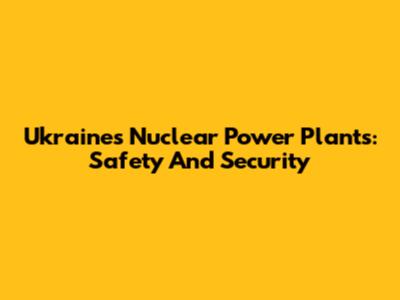 Ukraine's Nuclear Power Plants: Safety And Security