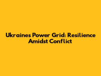Ukraine's Power Grid: Resilience Amidst Conflict