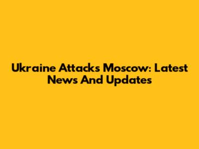 Ukraine Attacks Moscow: Latest News And Updates