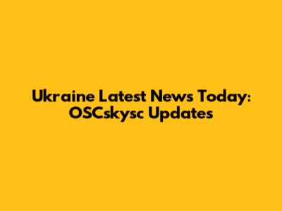 Ukraine Latest News Today: OSCskysc Updates