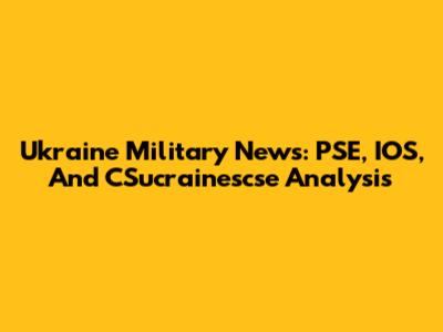 Ukraine Military News: PSE, IOS, And CSucrainescse Analysis