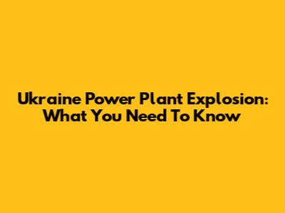 Ukraine Power Plant Explosion: What You Need To Know