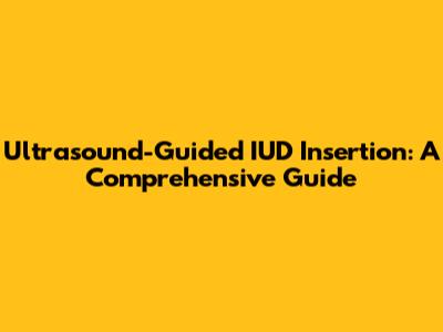 Ultrasound-Guided IUD Insertion: A Comprehensive Guide