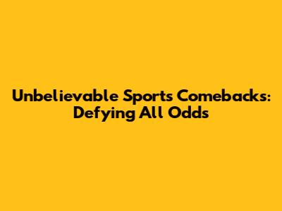 Unbelievable Sports Comebacks: Defying All Odds
