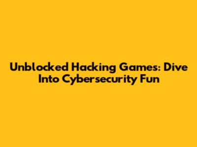 Unblocked Hacking Games: Dive Into Cybersecurity Fun