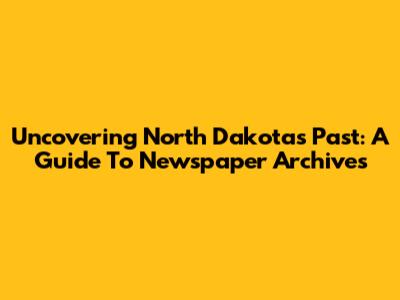 Uncovering North Dakota's Past: A Guide To Newspaper Archives