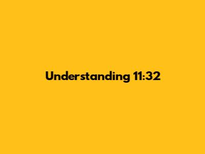 Understanding 11:32